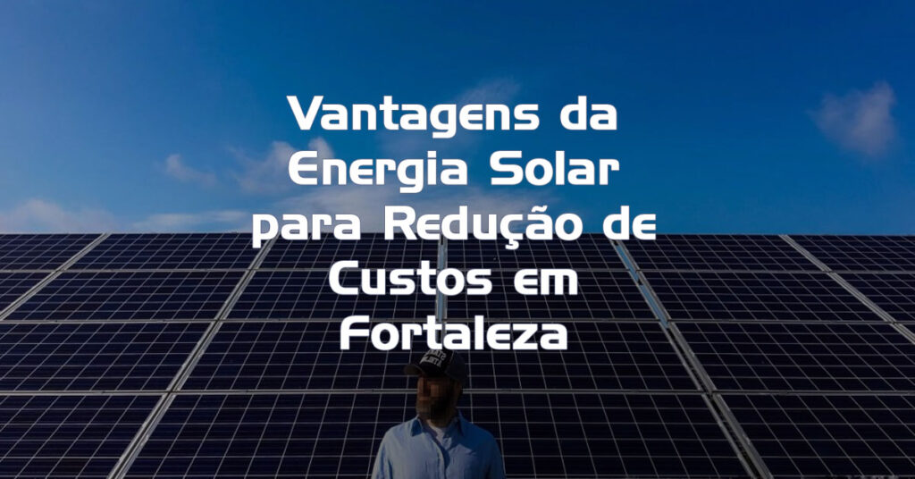 Vantagens da Energia Solar para Redução de Custos em Fortaleza